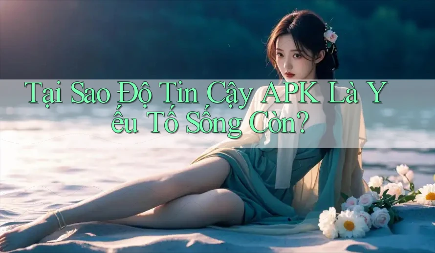 Tại Sao Độ Tin Cậy APK Là Yếu Tố Sống Còn?