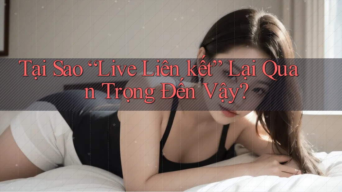 Tại Sao “Live Liên kết” Lại Quan Trọng Đến Vậy?