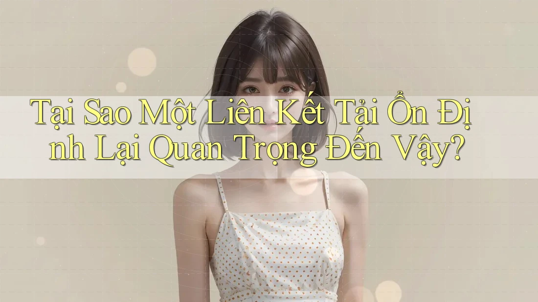 Tại Sao Một Liên Kết Tải Ổn Định Lại Quan Trọng Đến Vậy?