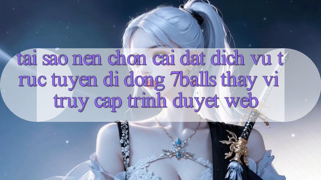 Tại Sao Nên Chọn Cài đặt Dịch vụ trực tuyến di động 7balls Thay Vì Truy Cập Trình Duyệt Web? Tại Sao Nên Chọn Cài đặt Dịch vụ trực tuyến di động 7balls Thay Vì Truy Cập Trình Duyệt Web?