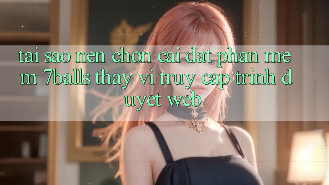 Tại Sao Nên Chọn Cài đặt Phần mềm 7balls Thay Vì Truy Cập Trình Duyệt Web?