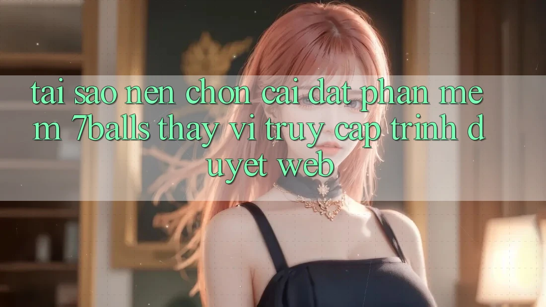Tại Sao Nên Chọn Cài đặt Phần mềm 7balls Thay Vì Truy Cập Trình Duyệt Web?