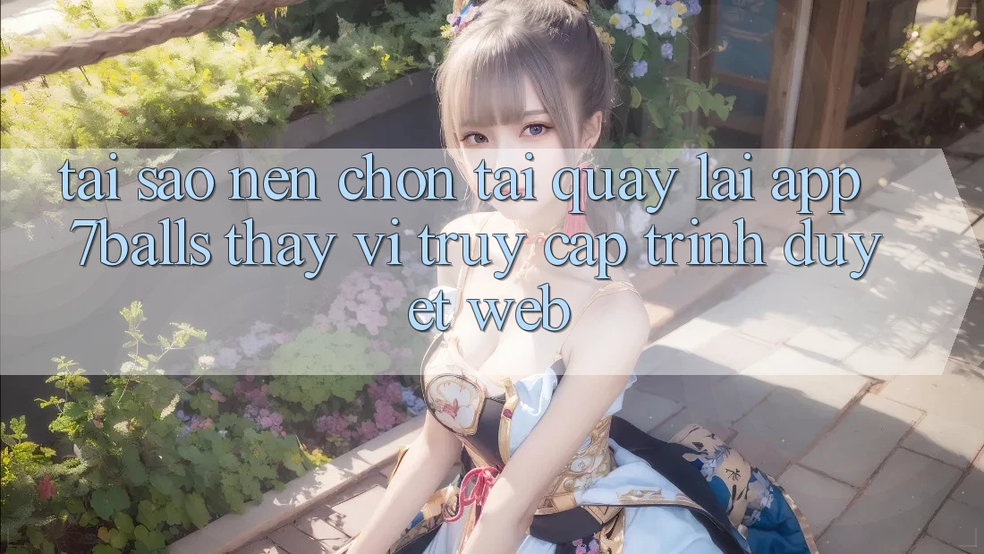 Tại Sao Nên Chọn Tải quay lại App 7balls Thay Vì Truy Cập Trình Duyệt Web? Tại Sao Nên Chọn Tải quay lại App 7balls Thay Vì Truy Cập Trình Duyệt Web?