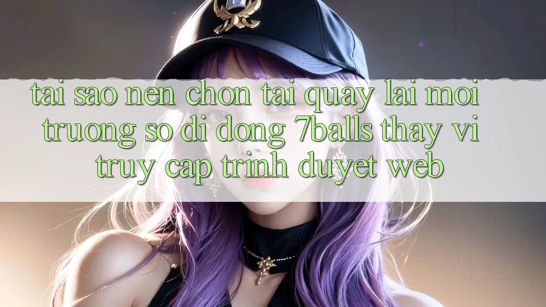Tại Sao Nên Chọn Tải quay lại Môi trường số di động 7balls Thay Vì Truy Cập Trình Duyệt Web?