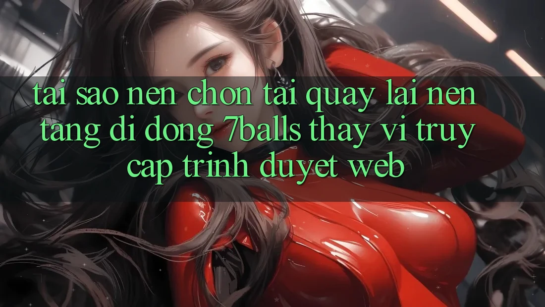 Tại Sao Nên Chọn Tải quay lại Nền tảng di động 7balls Thay Vì Truy Cập Trình Duyệt Web?
