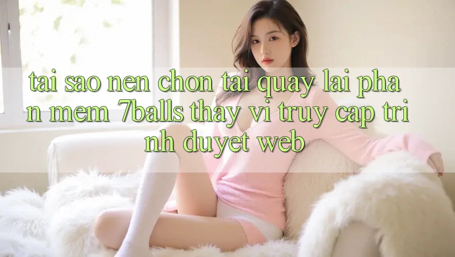 Tại Sao Nên Chọn Tải quay lại Phần mềm 7balls Thay Vì Truy Cập Trình Duyệt Web? Tại Sao Nên Chọn Tải quay lại Phần mềm 7balls Thay Vì Truy Cập Trình Duyệt Web?