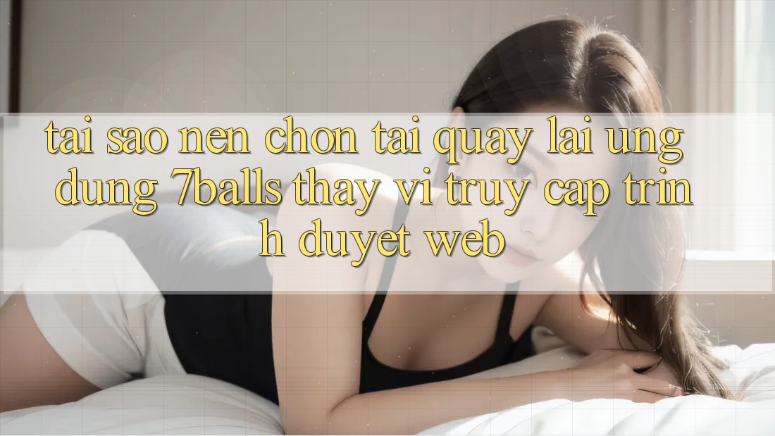 Tại Sao Nên Chọn Tải quay lại Ứng dụng 7balls Thay Vì Truy Cập Trình Duyệt Web?
