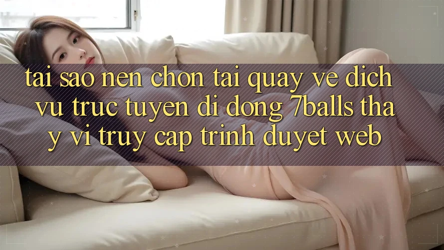 Tại Sao Nên Chọn Tải quay về Dịch vụ trực tuyến di động 7balls Thay Vì Truy Cập Trình Duyệt Web?