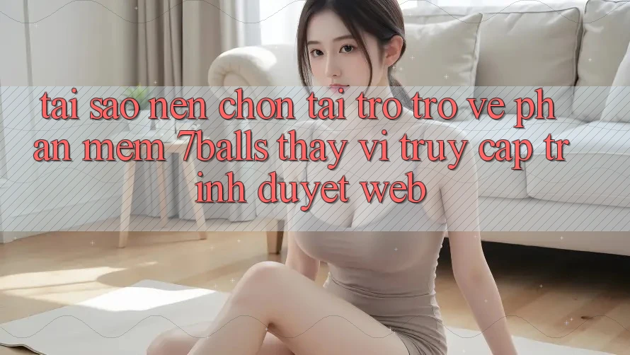 Tại Sao Nên Chọn Tải trở trở về Phần mềm 7balls Thay Vì Truy Cập Trình Duyệt Web? Tại Sao Nên Chọn Tải trở trở về Phần mềm 7balls Thay Vì Truy Cập Trình Duyệt Web?