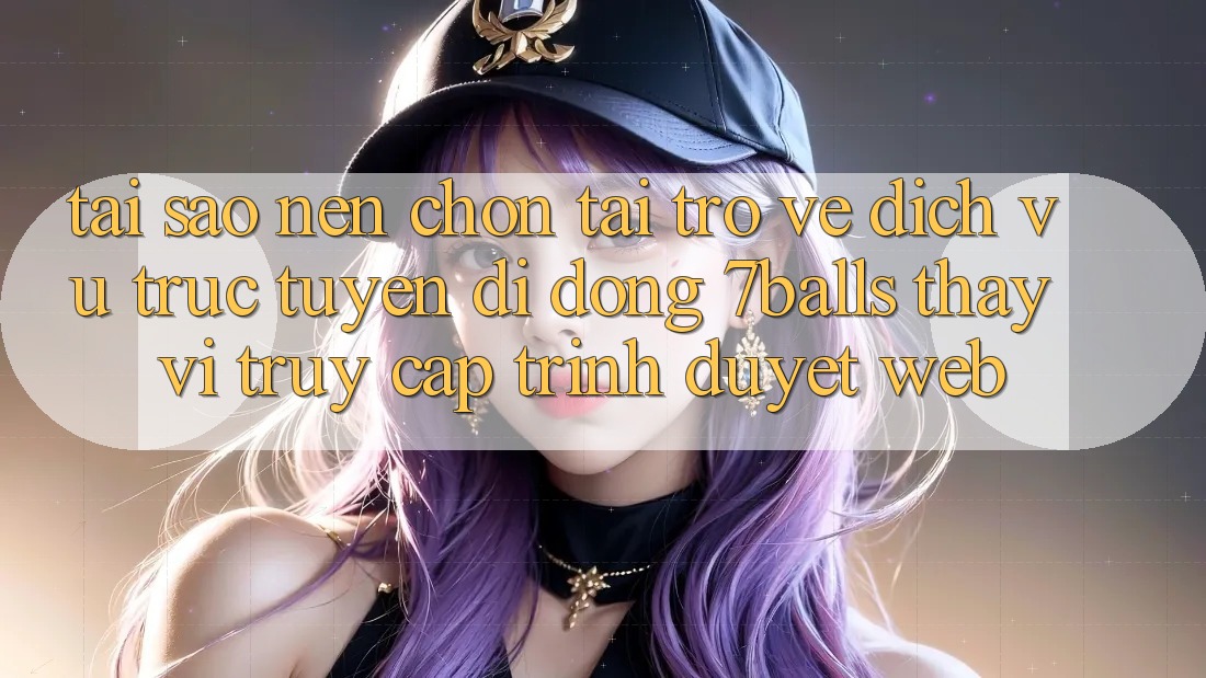 Tại Sao Nên Chọn Tải trở về Dịch vụ trực tuyến di động 7balls Thay Vì Truy Cập Trình Duyệt Web?