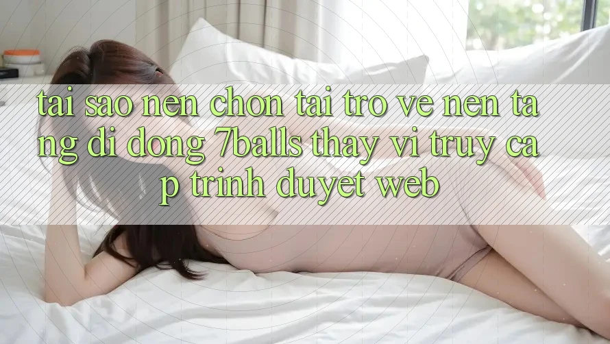 Tại Sao Nên Chọn Tải trở về Nền tảng di động 7balls Thay Vì Truy Cập Trình Duyệt Web?