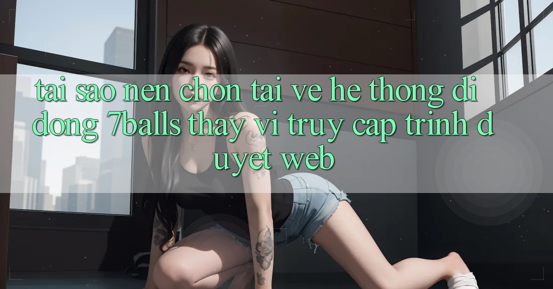 Tại Sao Nên Chọn Tải về Hệ thống di động 7balls Thay Vì Truy Cập Trình Duyệt Web? Tại Sao Nên Chọn Tải về Hệ thống di động 7balls Thay Vì Truy Cập Trình Duyệt Web?