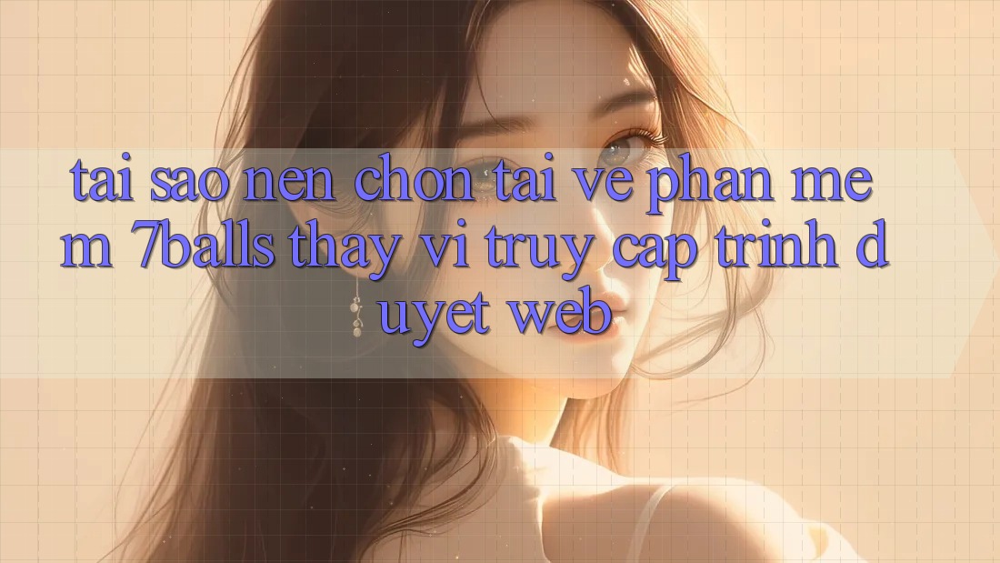 Tại Sao Nên Chọn Tải về Phần mềm 7balls Thay Vì Truy Cập Trình Duyệt Web? Tại Sao Nên Chọn Tải về Phần mềm 7balls Thay Vì Truy Cập Trình Duyệt Web?