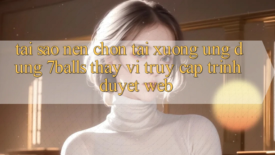 Tại Sao Nên Chọn Tải xuống Ứng dụng 7balls Thay Vì Truy Cập Trình Duyệt Web?