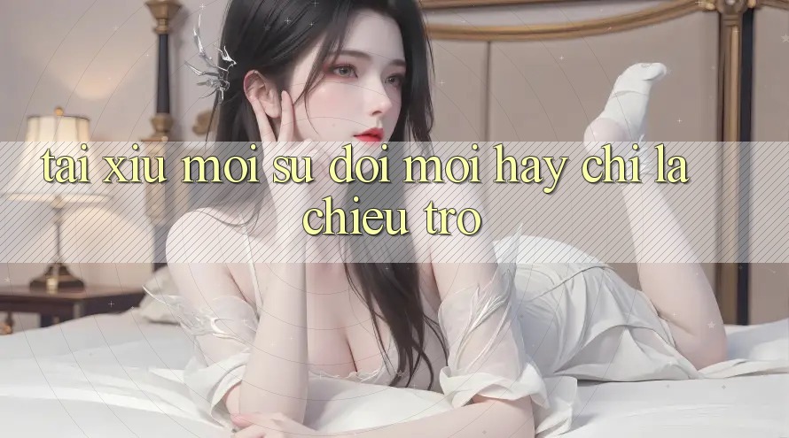 “Tài Xỉu Mới” – Sự Đổi Mới Hay Chỉ Là Chiêu Trò? “Tài Xỉu Mới” – Sự Đổi Mới Hay Chỉ Là Chiêu Trò?