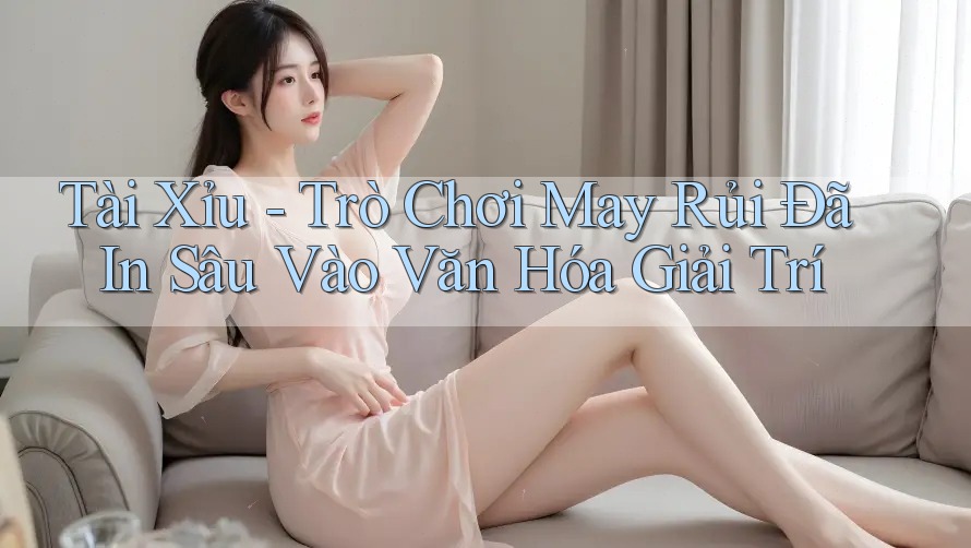 Tài Xỉu - Trò Chơi May Rủi Đã In Sâu Vào Văn Hóa Giải Trí