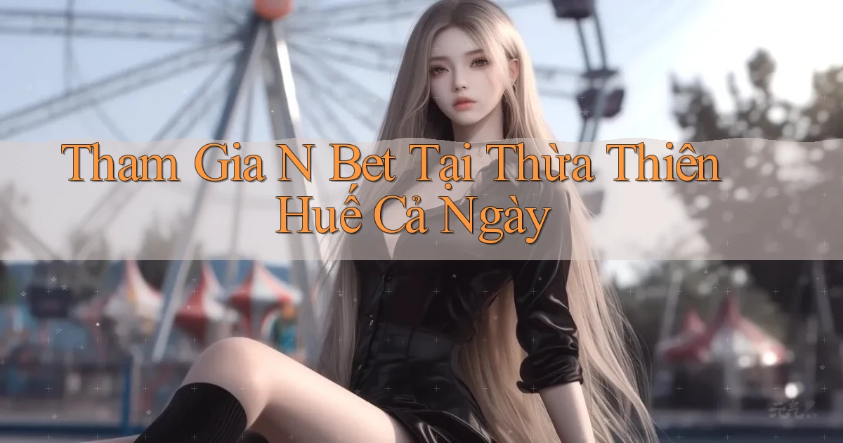 tham gia n bet tại Thừa Thiên Huế cả ngày
