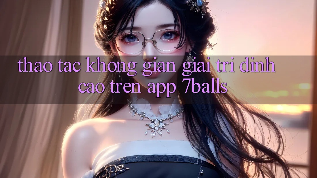 Thao tác Không Gian Giải Trí Đỉnh Cao Trên App 7balls