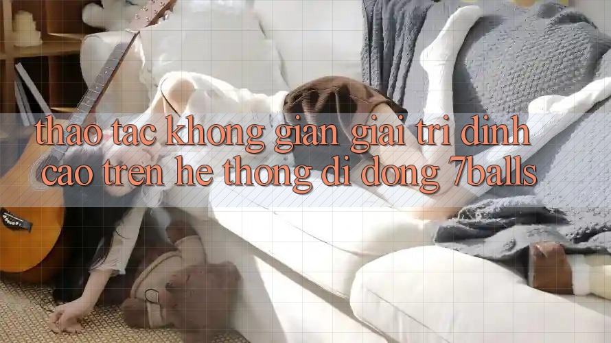 Thao tác Không Gian Giải Trí Đỉnh Cao Trên Hệ thống di động 7balls