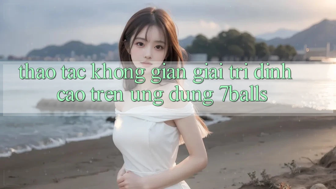 Thao tác Không Gian Giải Trí Đỉnh Cao Trên Ứng dụng 7balls