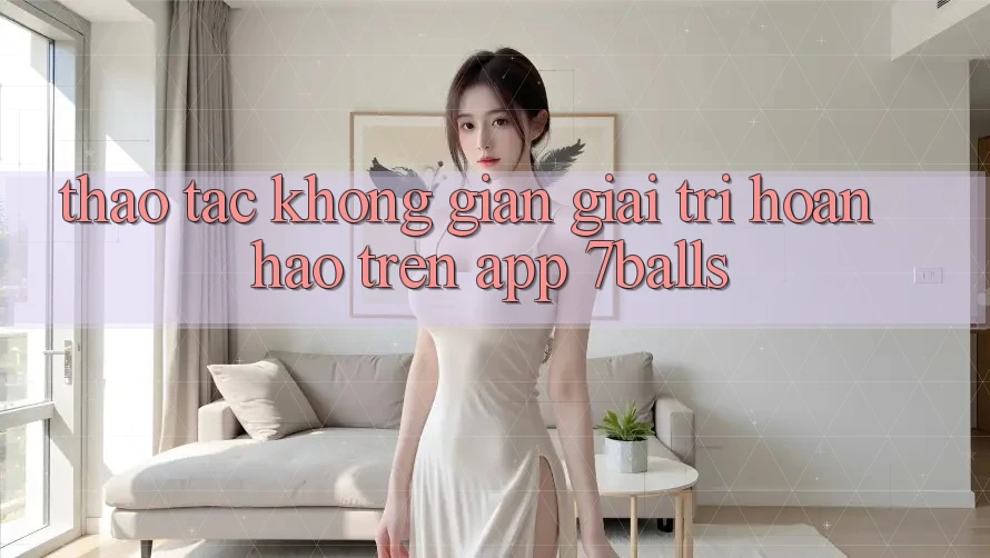 Thao tác Không Gian Giải Trí Hoàn hảo Trên App 7balls Thao tác Không Gian Giải Trí Hoàn hảo Trên App 7balls