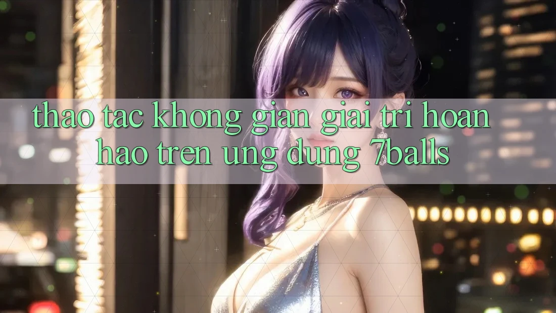 Thao tác Không Gian Giải Trí Hoàn hảo Trên Ứng dụng 7balls