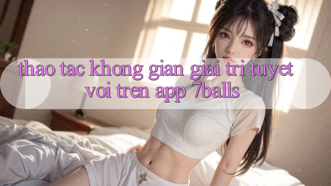 Thao tác Không Gian Giải Trí Tuyệt vời Trên App 7balls Thao tác Không Gian Giải Trí Tuyệt vời Trên App 7balls