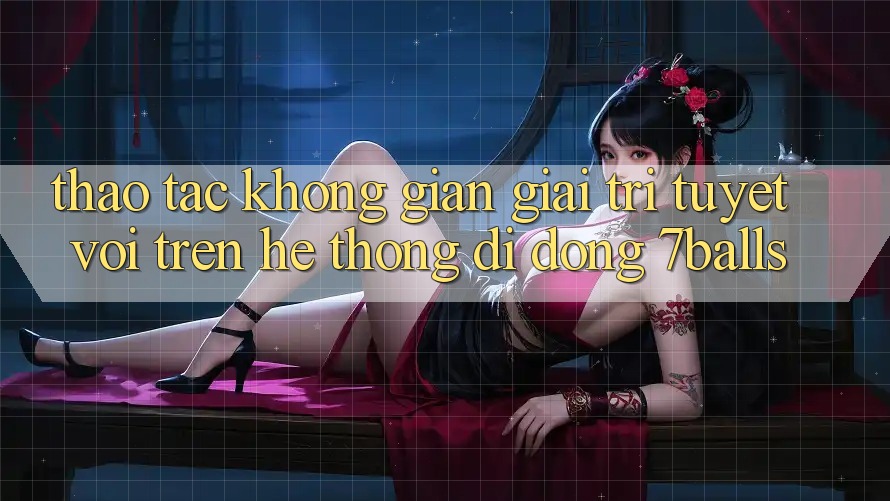 Thao tác Không Gian Giải Trí Tuyệt vời Trên Hệ thống di động 7balls