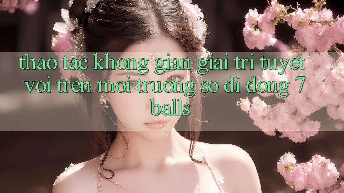 Thao tác Không Gian Giải Trí Tuyệt vời Trên Môi trường số di động 7balls Thao tác Không Gian Giải Trí Tuyệt vời Trên Môi trường số di động 7balls