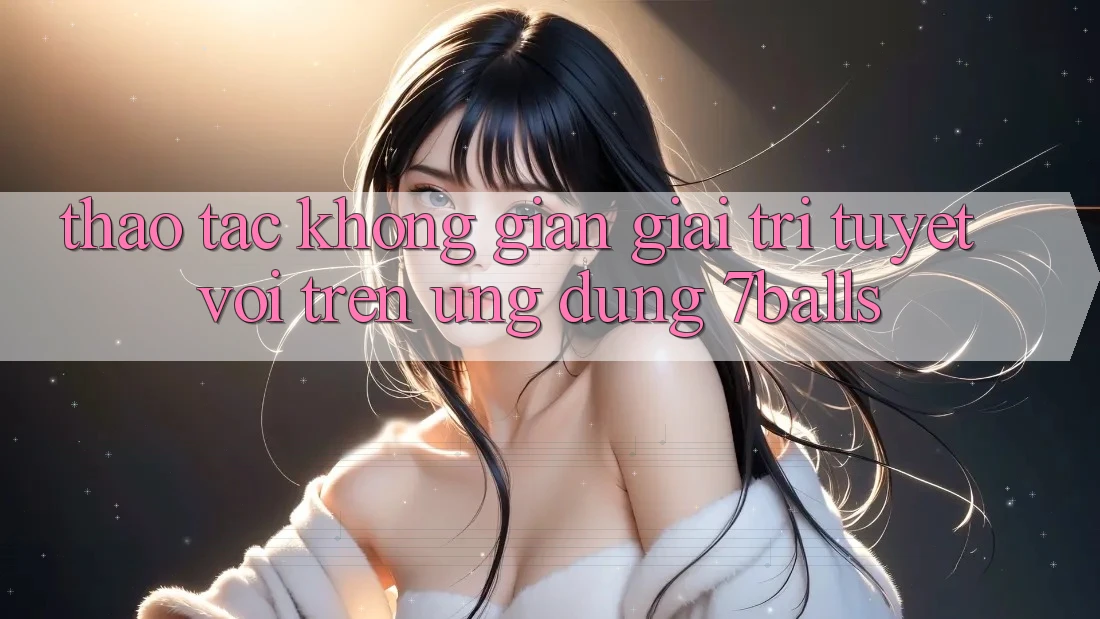 Thao tác Không Gian Giải Trí Tuyệt vời Trên Ứng dụng 7balls