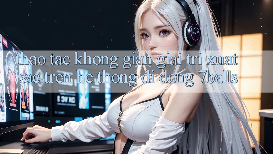 Thao tác Không Gian Giải Trí Xuất sắc Trên Hệ thống di động 7balls