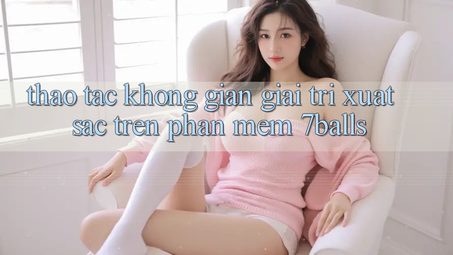 Thao tác Không Gian Giải Trí Xuất sắc Trên Phần mềm 7balls
