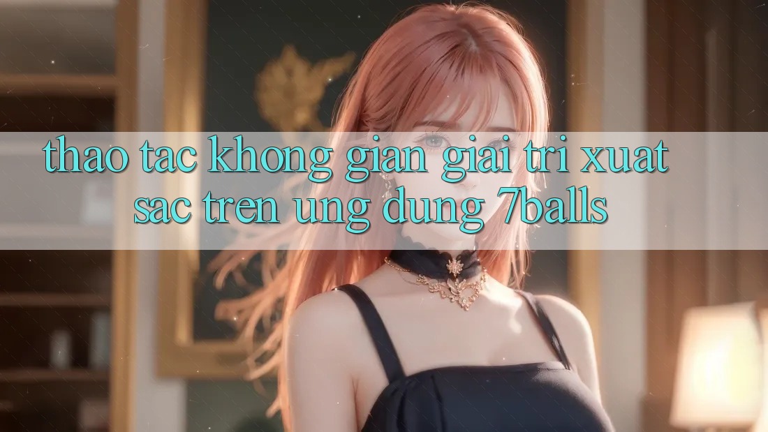 Thao tác Không Gian Giải Trí Xuất sắc Trên Ứng dụng 7balls Thao tác Không Gian Giải Trí Xuất sắc Trên Ứng dụng 7balls