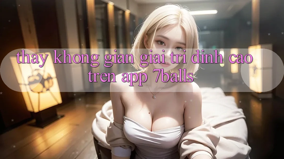 Thấy Không Gian Giải Trí Đỉnh Cao Trên App 7balls Thấy Không Gian Giải Trí Đỉnh Cao Trên App 7balls