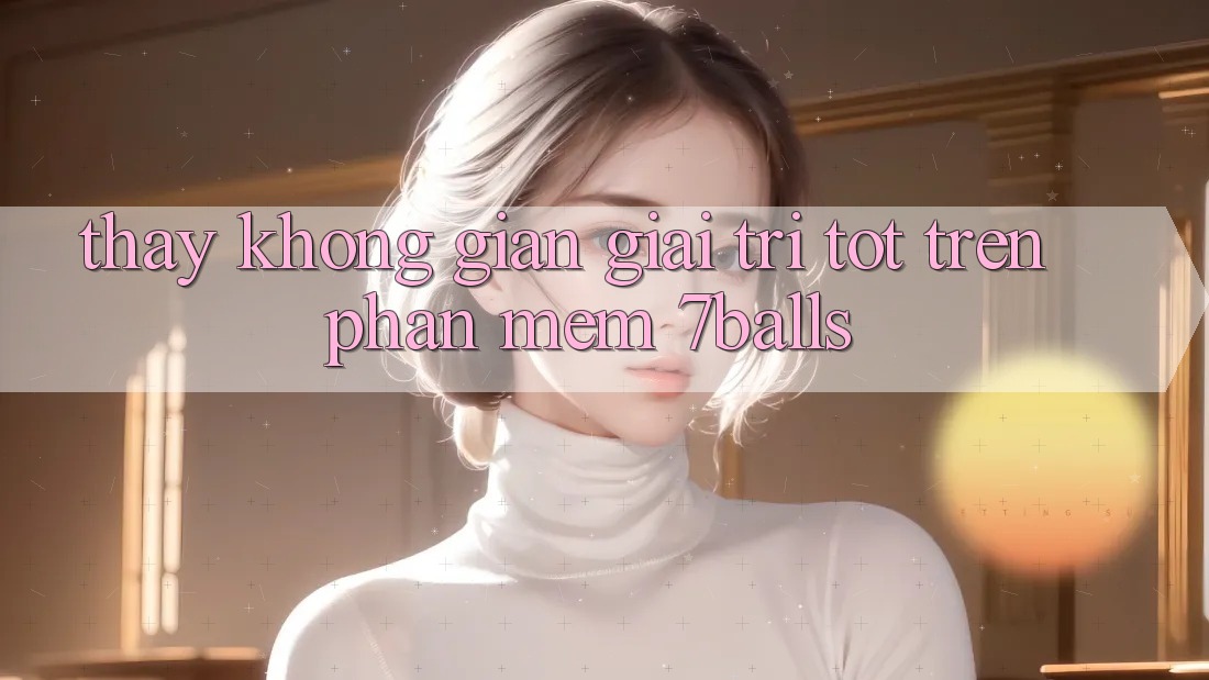 Thấy Không Gian Giải Trí Tốt Trên Phần mềm 7balls