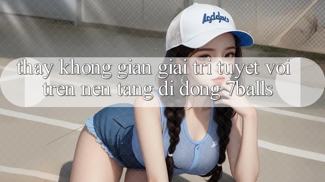 Thấy Không Gian Giải Trí Tuyệt vời Trên Nền tảng di động 7balls Thấy Không Gian Giải Trí Tuyệt vời Trên Nền tảng di động 7balls