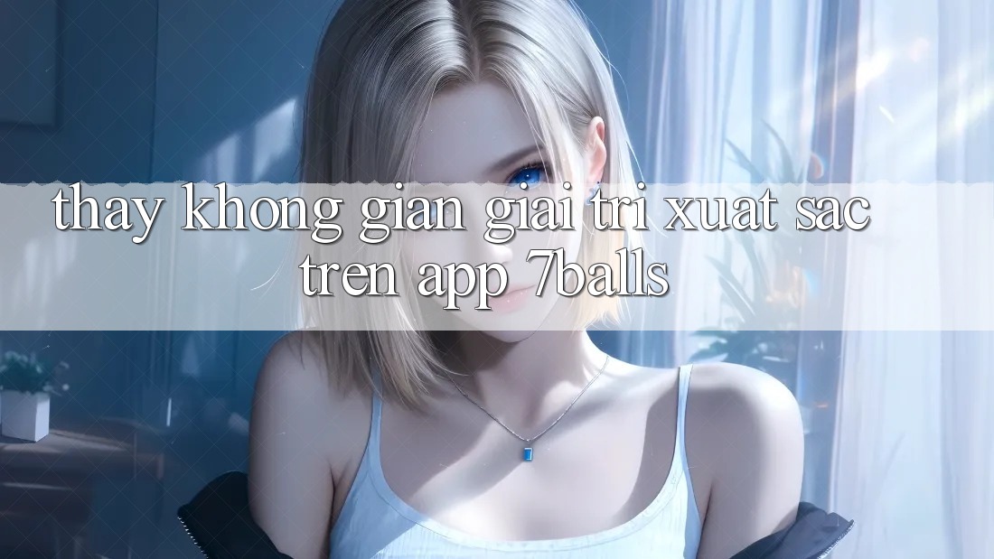 Thấy Không Gian Giải Trí Xuất sắc Trên App 7balls