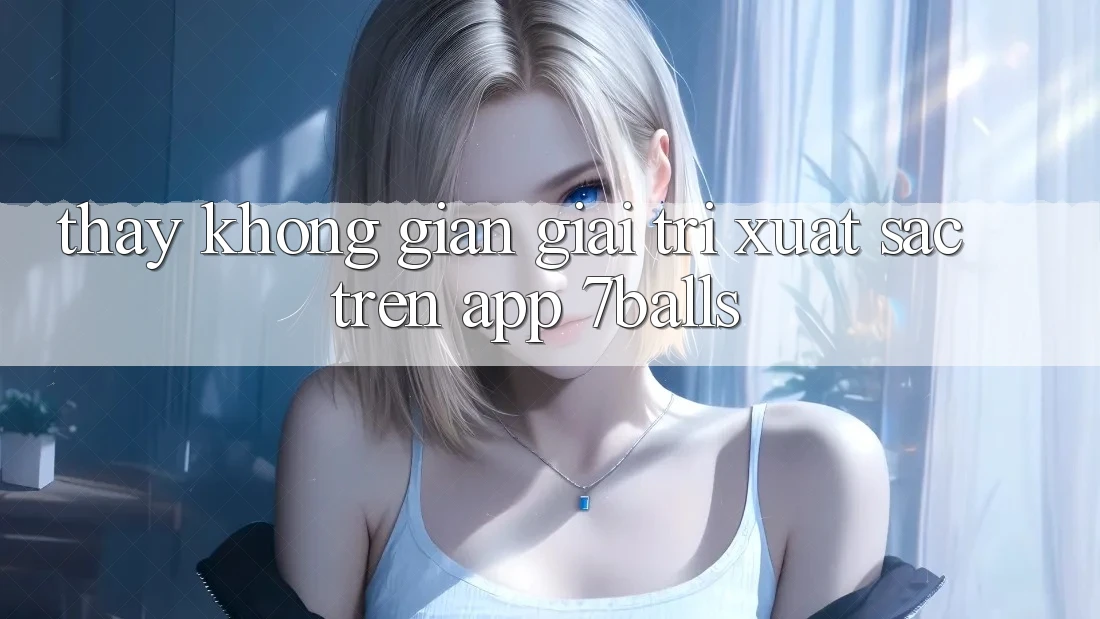 Thấy Không Gian Giải Trí Xuất sắc Trên App 7balls