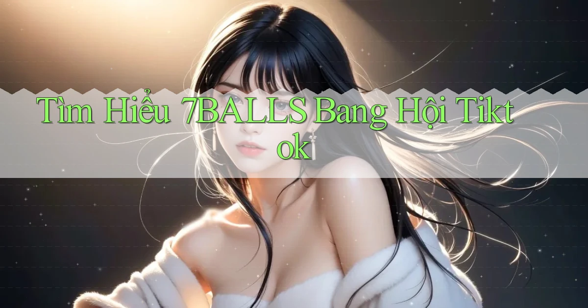 tìm hiểu 7balls bang hội tiktok
