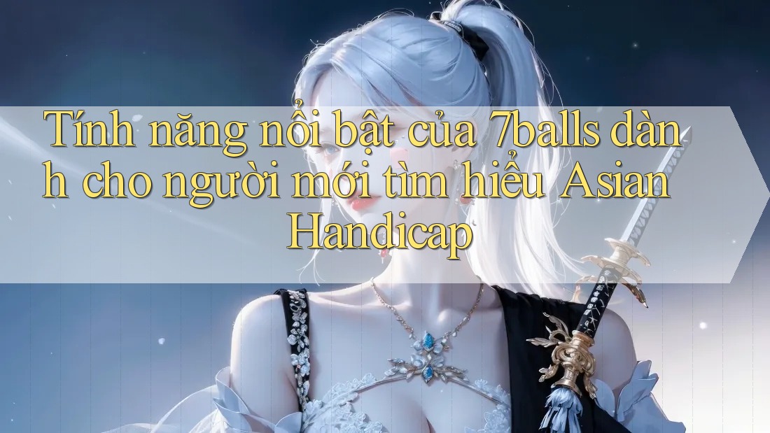 Tính năng nổi bật của 7balls dành cho người mới tìm hiểu Asian Handicap