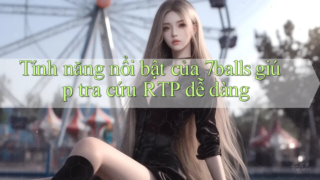 Tính năng nổi bật của 7balls giúp tra cứu RTP dễ dàng