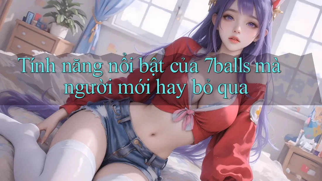 Tính năng nổi bật của 7balls mà người mới hay bỏ qua Tính năng nổi bật của 7balls mà người mới hay bỏ qua