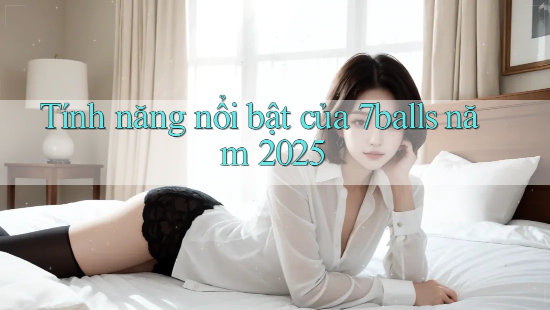 Tính năng nổi bật của 7balls năm 2025 Tính năng nổi bật của 7balls năm 2025
