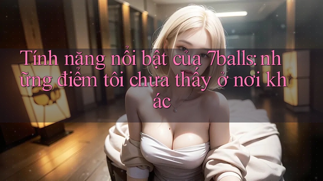 Tính năng nổi bật của 7balls: những điểm tôi chưa thấy ở nơi khác