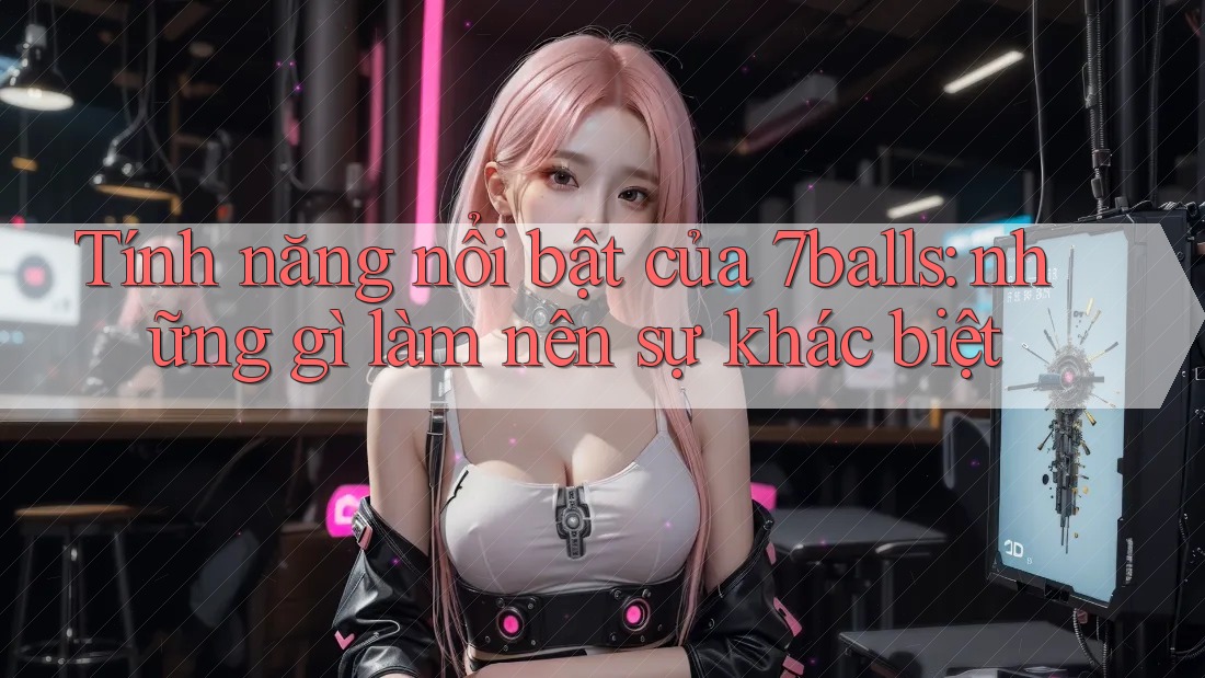 Tính năng nổi bật của 7balls: những gì làm nên sự khác biệt Tính năng nổi bật của 7balls: những gì làm nên sự khác biệt