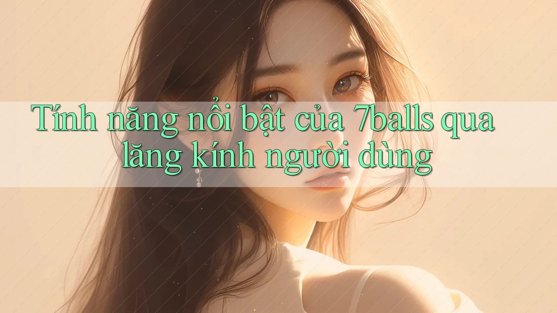 Tính năng nổi bật của 7balls qua lăng kính người dùng