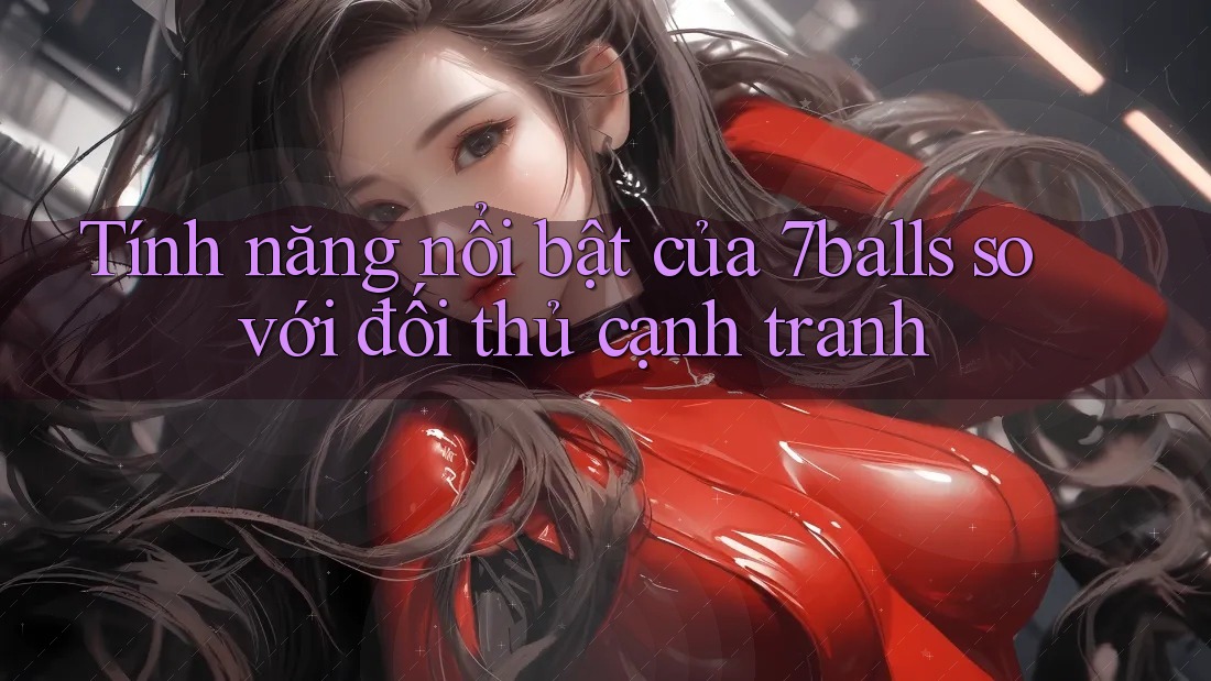 Tính năng nổi bật của 7balls so với đối thủ cạnh tranh Tính năng nổi bật của 7balls so với đối thủ cạnh tranh