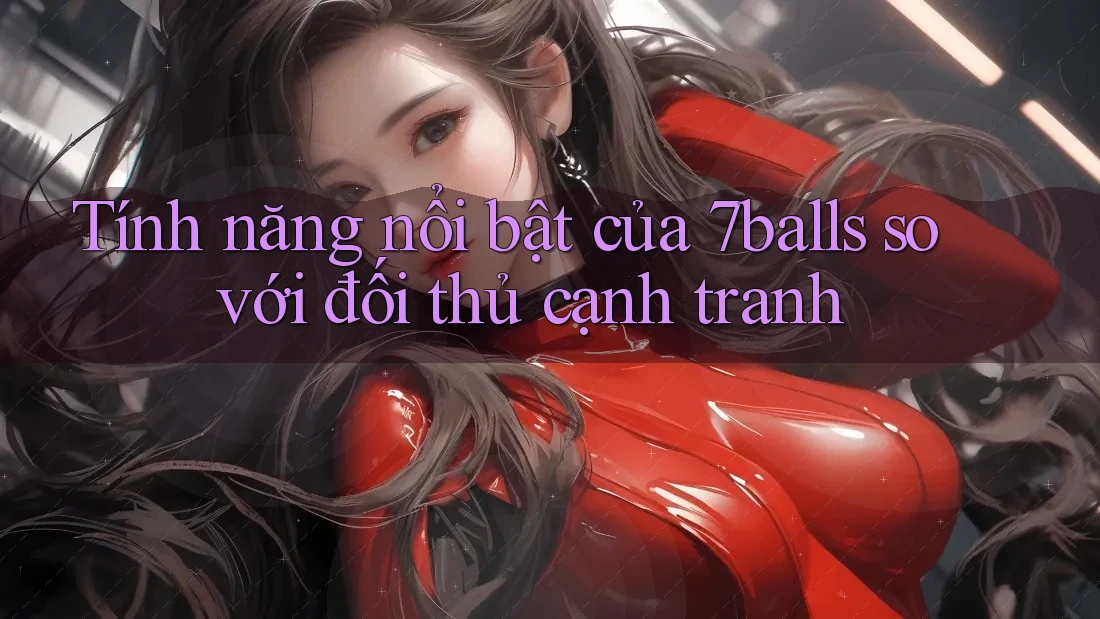 Tính năng nổi bật của 7balls so với đối thủ cạnh tranh