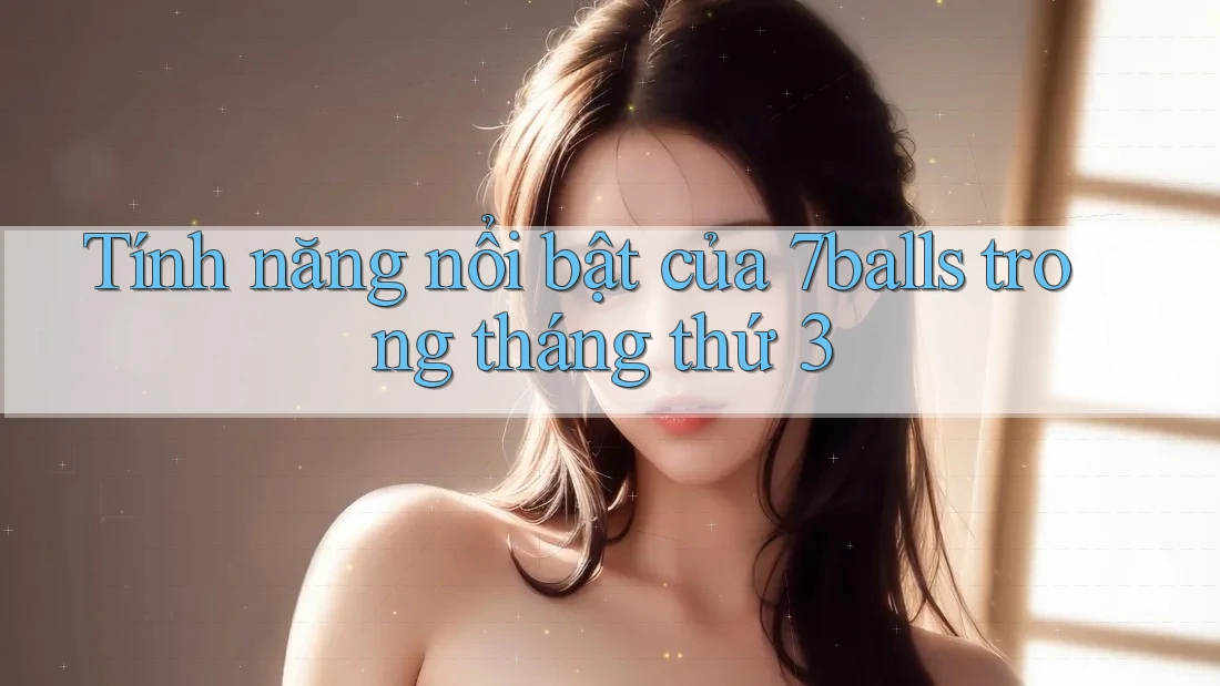 Tính năng nổi bật của 7balls trong tháng thứ 3 Tính năng nổi bật của 7balls trong tháng thứ 3