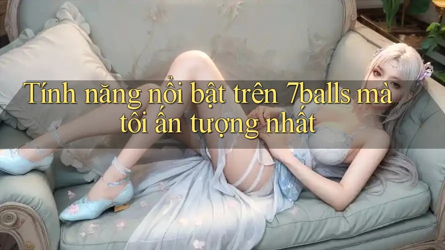 Tính năng nổi bật trên 7balls mà tôi ấn tượng nhất Tính năng nổi bật trên 7balls mà tôi ấn tượng nhất